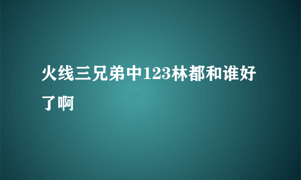 火线三兄弟中123林都和谁好了啊