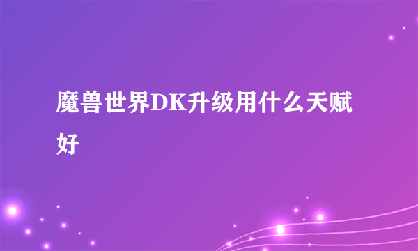 魔兽世界DK升级用什么天赋好