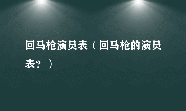 回马枪演员表（回马枪的演员表？）