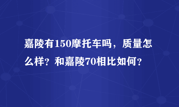 嘉陵有150摩托车吗，质量怎么样？和嘉陵70相比如何？