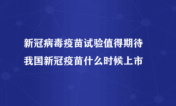 新冠病毒疫苗试验值得期待 我国新冠疫苗什么时候上市