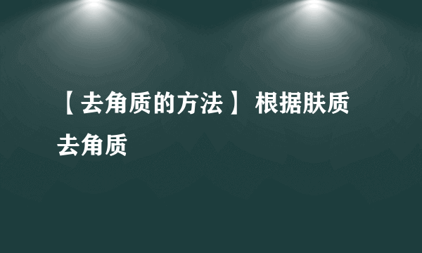 【去角质的方法】 根据肤质去角质