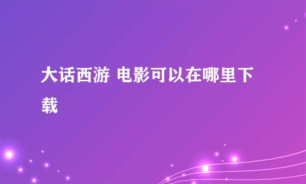 大话西游 电影可以在哪里下载