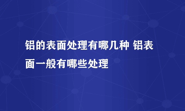 铝的表面处理有哪几种 铝表面一般有哪些处理