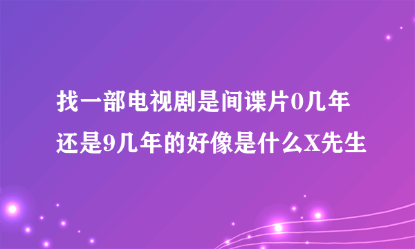 找一部电视剧是间谍片0几年还是9几年的好像是什么X先生