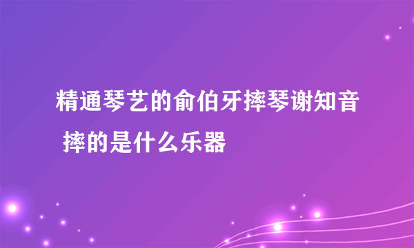 精通琴艺的俞伯牙摔琴谢知音 摔的是什么乐器