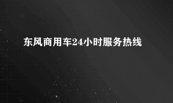 东风商用车24小时服务热线