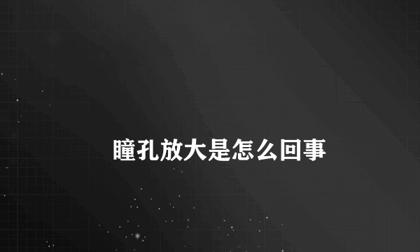 
        瞳孔放大是怎么回事
    