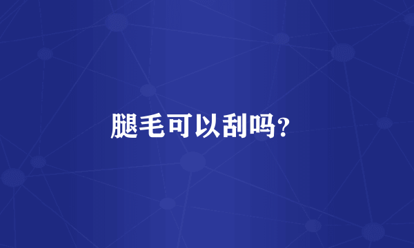 腿毛可以刮吗？