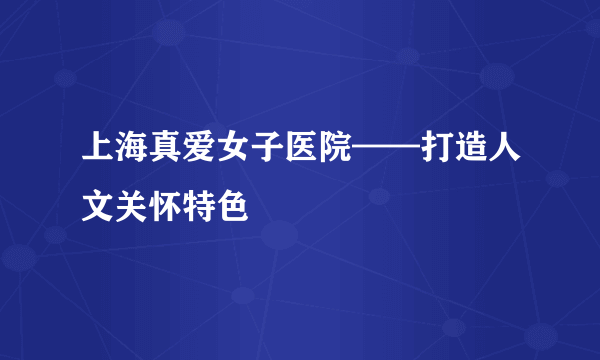 上海真爱女子医院——打造人文关怀特色