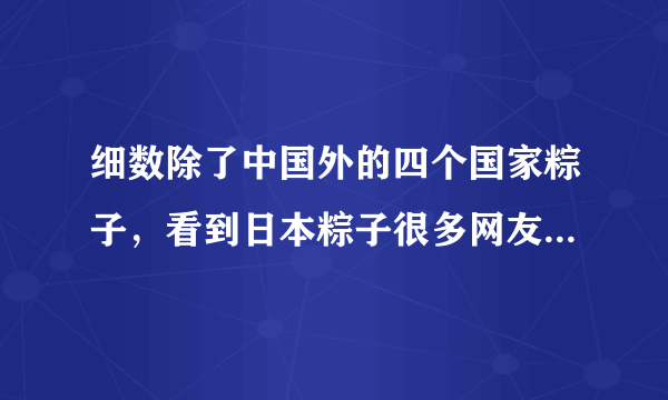 细数除了中国外的四个国家粽子，看到日本粽子很多网友都笑了！