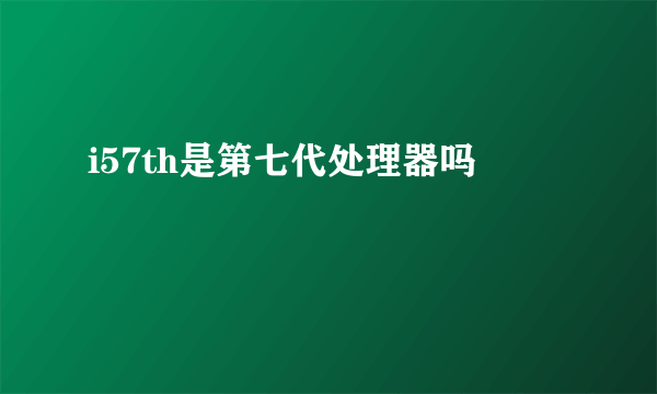 i57th是第七代处理器吗