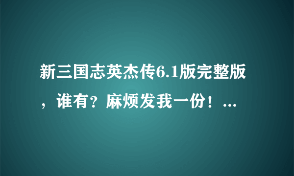 新三国志英杰传6.1版完整版，谁有？麻烦发我一份！谢谢！363165083@qq.com 谢谢