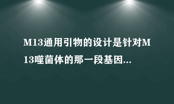 M13通用引物的设计是针对M13噬菌体的那一段基因？即质粒中有M13的那一段可以用M13通用引物进行测序？