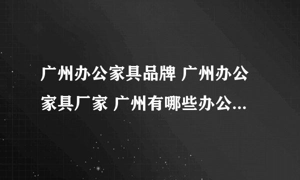 广州办公家具品牌 广州办公家具厂家 广州有哪些办公家具品牌【品牌库】