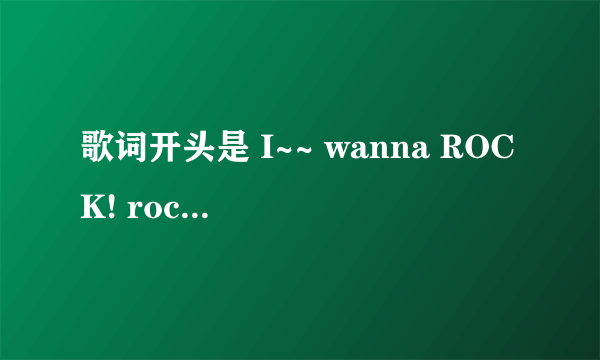 歌词开头是 I~~ wanna ROCK! rock! rock! i wanna rock!这歌叫啥名字来着？比较有名气的歌