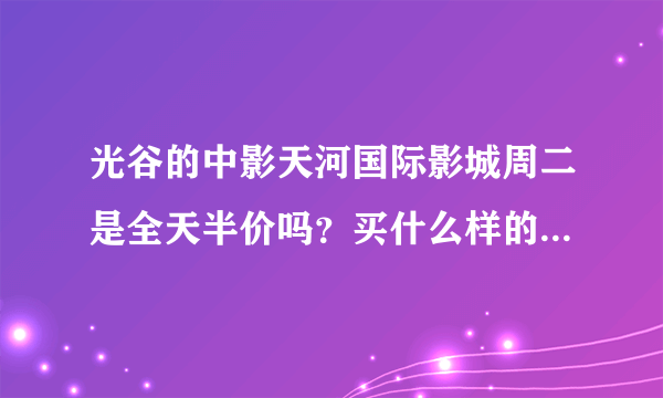 光谷的中影天河国际影城周二是全天半价吗？买什么样的套餐最划算？速解！重谢！