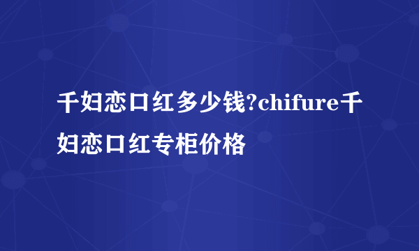 千妇恋口红多少钱?chifure千妇恋口红专柜价格