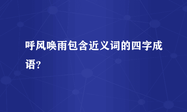 呼风唤雨包含近义词的四字成语？