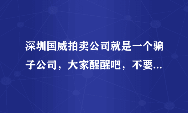 深圳国威拍卖公司就是一个骗子公司，大家醒醒吧，不要为一时冲动