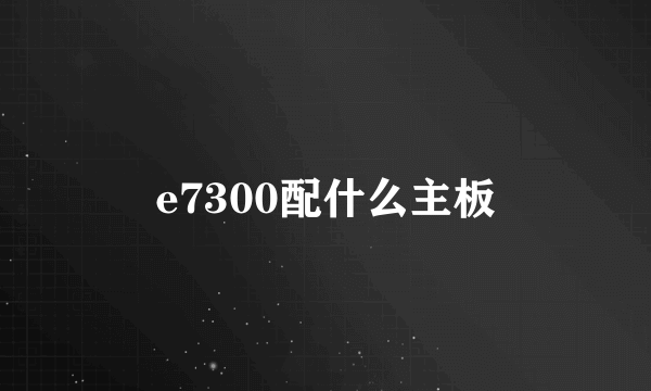 e7300配什么主板