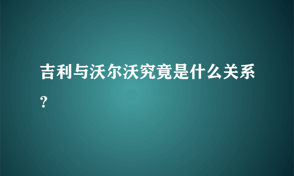 吉利与沃尔沃究竟是什么关系？