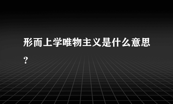 形而上学唯物主义是什么意思？