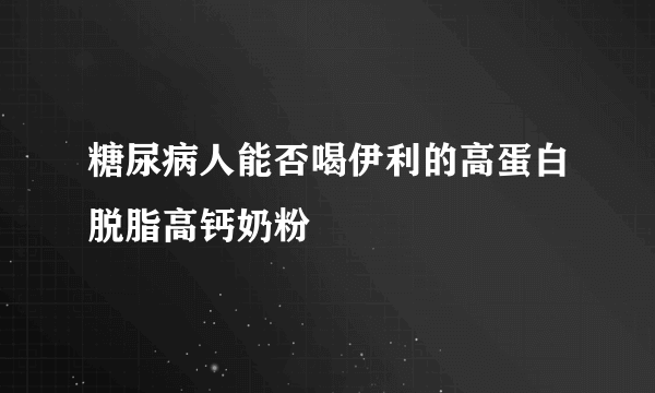 糖尿病人能否喝伊利的高蛋白脱脂高钙奶粉