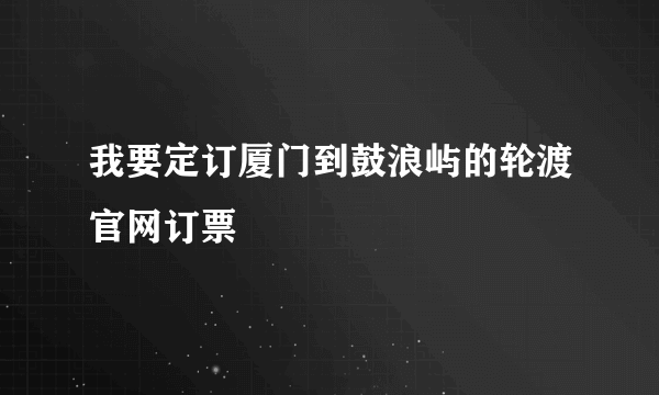 我要定订厦门到鼓浪屿的轮渡官网订票