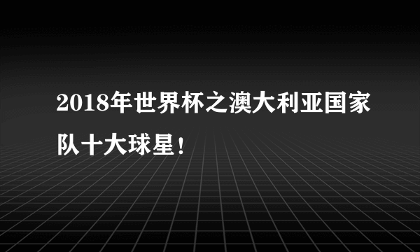 2018年世界杯之澳大利亚国家队十大球星！