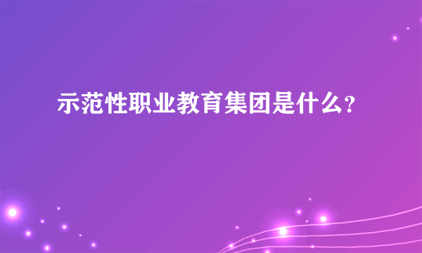 示范性职业教育集团是什么？