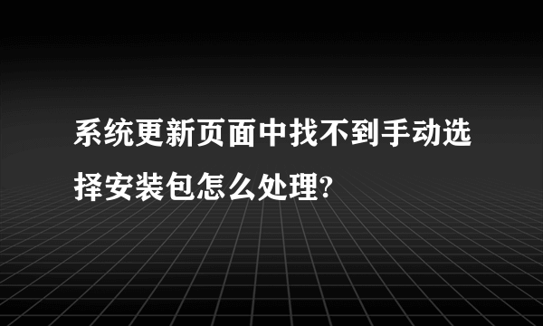 系统更新页面中找不到手动选择安装包怎么处理?