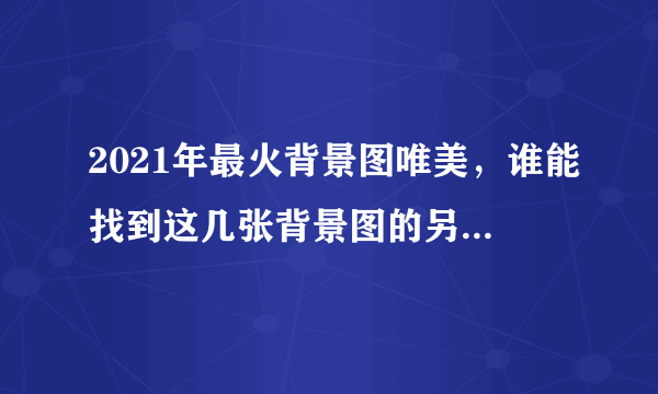 2021年最火背景图唯美，谁能找到这几张背景图的另一张，有好看的也可以