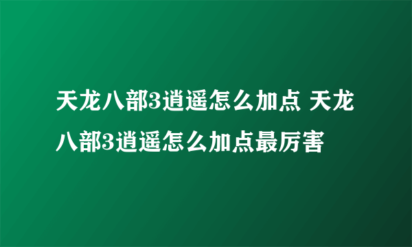 天龙八部3逍遥怎么加点 天龙八部3逍遥怎么加点最厉害