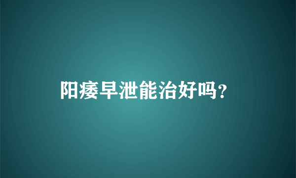 阳痿早泄能治好吗？