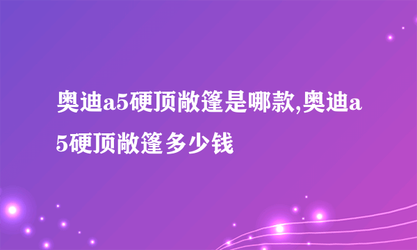 奥迪a5硬顶敞篷是哪款,奥迪a5硬顶敞篷多少钱