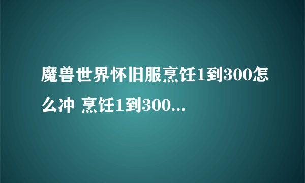 魔兽世界怀旧服烹饪1到300怎么冲 烹饪1到300升级攻略