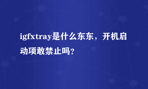 igfxtray是什么东东，开机启动项敢禁止吗？