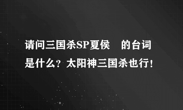 请问三国杀SP夏侯惇的台词是什么？太阳神三国杀也行！