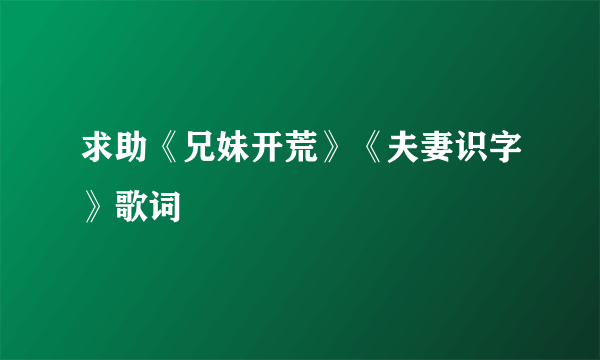 求助《兄妹开荒》《夫妻识字》歌词