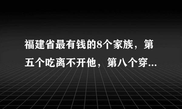 福建省最有钱的8个家族，第五个吃离不开他，第八个穿离不开他！