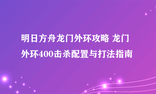 明日方舟龙门外环攻略 龙门外环400击杀配置与打法指南