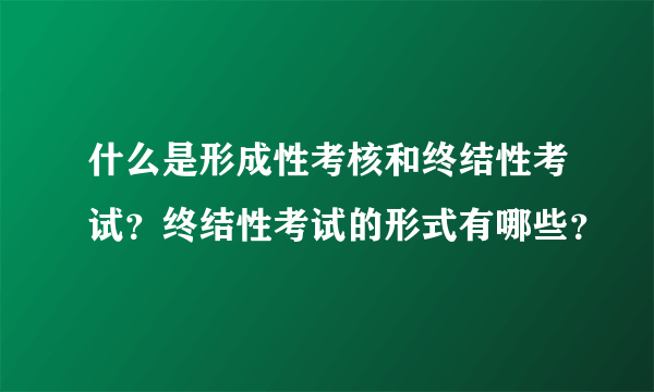 什么是形成性考核和终结性考试？终结性考试的形式有哪些？