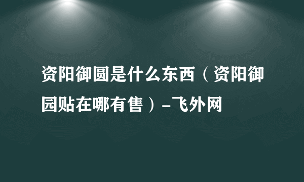 资阳御圆是什么东西（资阳御园贴在哪有售）-飞外网