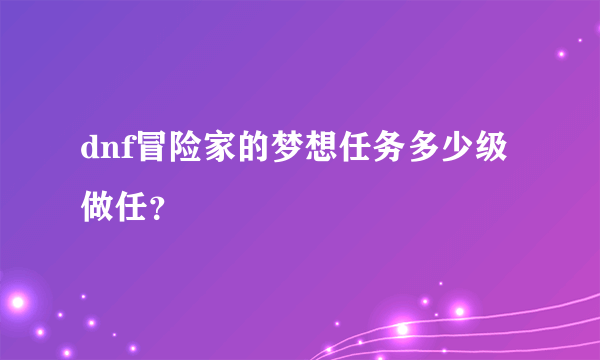 dnf冒险家的梦想任务多少级做任？