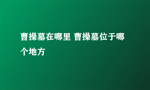 曹操墓在哪里 曹操墓位于哪个地方