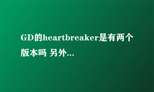 GD的heartbreaker是有两个版本吗 另外一首叫什么名字。