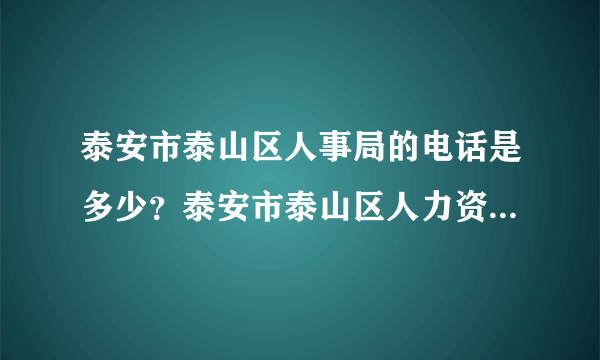 泰安市泰山区人事局的电话是多少？泰安市泰山区人力资源和社会保障局的电话是多少？