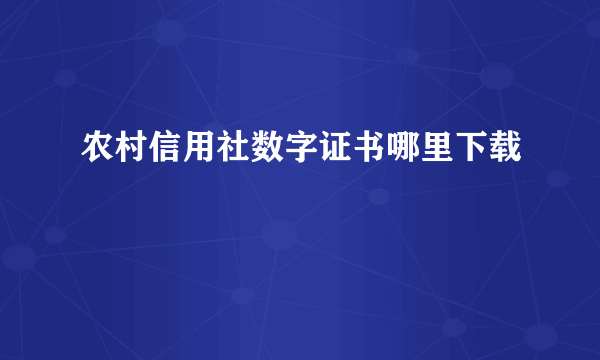 农村信用社数字证书哪里下载