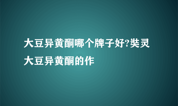 大豆异黄酮哪个牌子好?奘灵大豆异黄酮的作